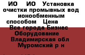 ИО-1, ИО-2 Установка очистки промывных вод ионообменным способом › Цена ­ 111 - Все города Бизнес » Оборудование   . Владимирская обл.,Муромский р-н